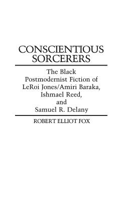 Conscientious Sorcerers: The Black Postmodernist Fiction of LeRoi Jones/Amiri Baraka, Ishmael Reed, and Samuel R. Delany - Fox, Robert