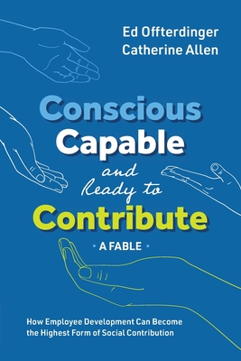 Conscious, Capable, and Ready to Contribute: A Fable: How Employee Development Can Become the Highest Form of Social Contribution - Offterdinger, Ed, and Allen, Catherine