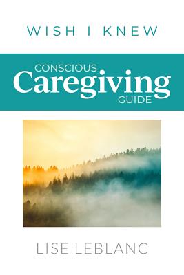 Conscious Caregiving Guide: Caregiving Starts Here - LeBlanc, Lise