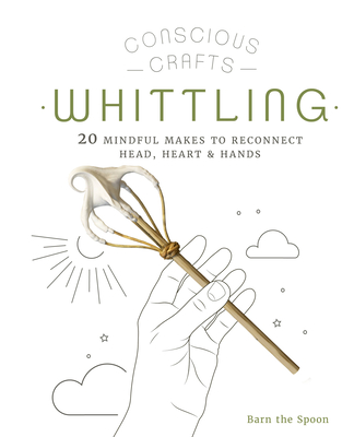 Conscious Crafts: Whittling: 20 Mindful Makes to Reconnect Head, Heart & Hands - The Spoon, Barn
