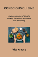 Conscious Cuisine: Exploring the Art of Mindful Cooking for Health, Happiness, and Well-being