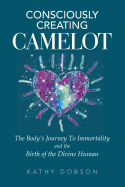 Consciously Creating Camelot: The Body's Journey to Immortality and the Birth of the Divine Human
