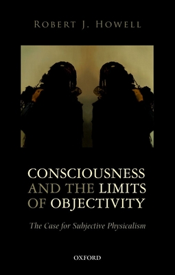 Consciousness and the Limits of Objectivity: The Case for Subjective Physicalism - Howell, Robert J.