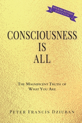 Consciousness Is All: The Magnificent Truth of What You Are - Dziuban, Peter Francis