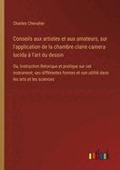 Conseils aux artistes et aux amateurs, sur l'application de la chambre claire camera lucida ? l'art du dessin: Ou, Instruction th?orique et pratique sur cet instrument, ses diff?rentes formes et son utilit? dans les arts et les sciences