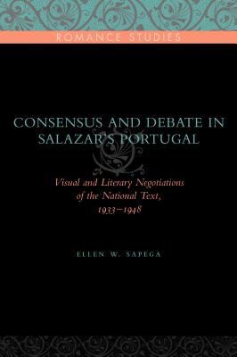 Consensus and Debate in Salazar's Portugal: Visual and Literary Negotiations of the National Text, 1933-1948 - Sapega, Ellen W