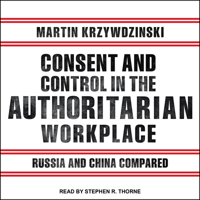 Consent and Control in the Authoritarian Workplace: Russia and China Compared - Krzywdzinski, Martin, and Thorne, Stephen R. (Narrator)