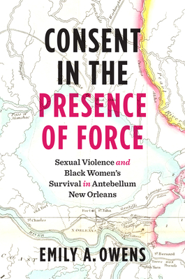 Consent in the Presence of Force: Sexual Violence and Black Women's Survival in Antebellum New Orleans - Owens, Emily A
