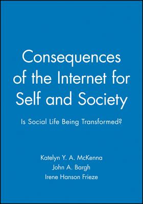 Consequences of the Internet for Self and Society: Is Social Life Being Transformed? - McKenna, Katelyn Y a (Editor), and Bargh, John A (Editor), and Frieze, Irene Hanson (Editor)