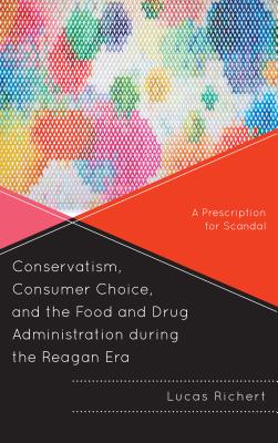 Conservatism, Consumer Choice, and the Food and Drug Administration during the Reagan Era: A Prescription for Scandal - Richert, Lucas