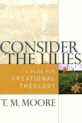 Consider the Lilies: A Plea for Creational Theology - Moore, T M