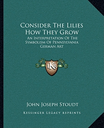 Consider The Lilies How They Grow: An Interpretation Of The Symbolism Of Pennsylvania German Art - Stoudt, John Joseph