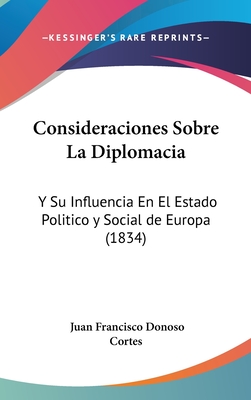 Consideraciones Sobre La Diplomacia: Y Su Influencia En El Estado Politico y Social de Europa (1834) - Cortes, Juan Francisco Donoso