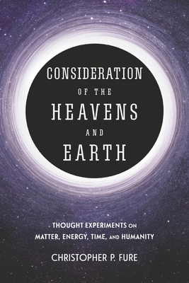 Consideration of the Heavens & Earth: Thought Experiments on Matter, Energy, Time, and Humanity - Fure, Christopher P