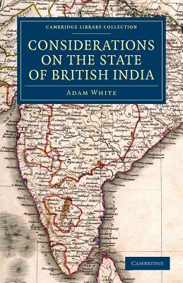 Considerations on the State of British India: Embracing the Subjects of Colonization; Missionaries; the State of the Press; the Nepaul and Mahrattah Wars; the Civil Government; and Indian Army - White, Adam