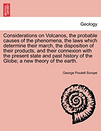 Considerations on Volcanos, the Probable Causes of the Phenomena, the Laws Which Determine Their March, the Disposition of Their Products, and Their Connexion with the Present State and Past History of the Globe; Leading to the Establishment of a New