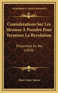 Considerations Sur Les Mesures a Prendre Pour Terminer La Revolution: Presentees Au Roi (1820)