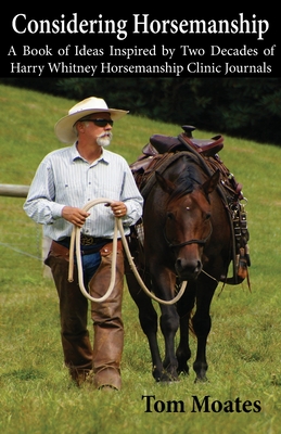 Considering Horsemanship, A Book of Ideas Inspired by Two Decades of Harry Whitney Horsemanship Clinic Journals - Moates, Tom