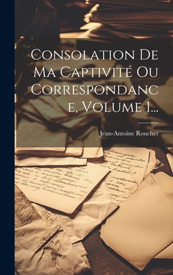 Consolation de Ma Captivite Ou Correspondance, Volume 1... - Roucher, Jean-Antoine