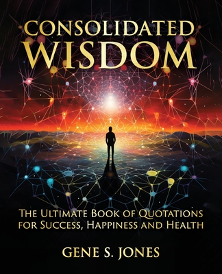 Consolidated Wisdom: The Ultimate Book of Quotations for Success, Happiness and Health - Jones, Gene S