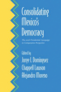 Consolidating Mexico's Democracy: The 2006 Presidential Campaign in Comparative Perspective - Dominguez, Jorge I (Editor), and Lawson, Chappell H (Editor), and Moreno, Alejandro (Editor)