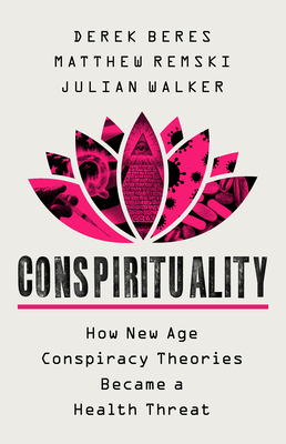 Conspirituality: How New Age Conspiracy Theories Became a Public Health Threat - Walker, Julian, and Remski, Matthew, and Beres, Derek