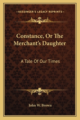 Constance, Or The Merchant's Daughter: A Tale Of Our Times - Brown, John W