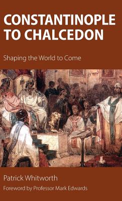 Constantinople to Chalcedon: Shaping the World to Come - Whitworth, Patrick, and Edwards, Mark Prof (Foreword by)