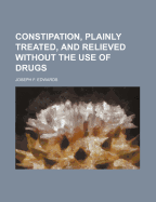 Constipation, Plainly Treated, and Relieved Without the Use of Drugs