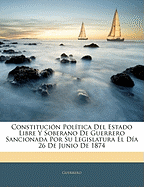 Constitucin Poltica Del Estado Libre Y Soberano De Guerrero Sancionada Por Su Legislatura El Da 26 De Junio De 1874