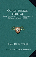 Constitucion Federal: Con Todas Sus Leyes Organicas Y Reglamentarias (1907)