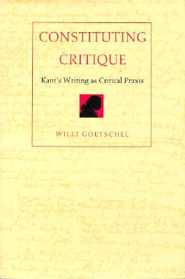 Constituting Critique: Kant's Writing as Critical Praxis - Goetschel, Willi, and Schwab, Eric J (Translated by)