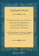 Constitution and Canons for the Government of the Protestant Episcopal Church: In the United States of America, Adopted in General Conventions 1789-1916 (Classic Reprint)
