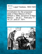 Constitution for the Proposed State of New Mexico of Hon. William J. Mills, Governor of New Mexico ... [Et Al.] ... February 17, 18, 21, and 27, 1911.