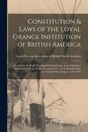 Constitution & Laws of the Loyal Orange Institution of British America [microform]: Adopted by the Right Worshipful Grand Lodge, at an Adjourned Session Held in the Town of Cobourg, Co. of Northumberland, on Tuesday 9th of August, A.D. 1859