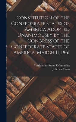 Constitution of the Confederate States of America Adopted Unanimously by the Congress of the Confederate States of America, March 11, 1861 - Confederate States of America (Creator), and 1808-1889, Davis Jefferson