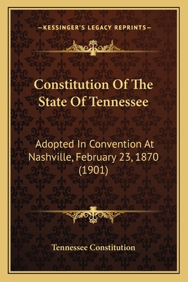 Constitution of the State of Tennessee: Adopted in Convention at Nashville, February 23, 1870 (1901) - Tennessee Constitution