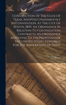 Constitution Of The State Of Texas, Adopted Unanimously In Convention, At The City Of Austin, 1845. An Ordinance In Relation To Colonization Contracts. An Ordinance Assenting To The Proposals Of The United States' Congress For The Annexation Of Texas - Texas (Creator)