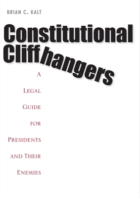 Constitutional Cliffhangers: A Legal Guide for Presidents and Their Enemies - Kalt, Brian C