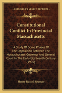 Constitutional Conflict In Provincial Massachusetts: A Study Of Some Phases Of The Opposition Between The Massachusetts Governor And General Court In The Early Eighteenth Century (1905)