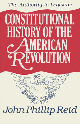 Constitutional History of the American Revolution, Volume III: The Authority to Legislate Volume 3 - Reid, John Phillip