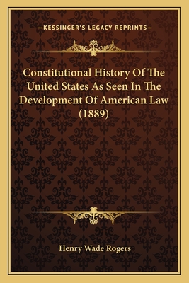 Constitutional History Of The United States As Seen In The Development Of American Law (1889) - Rogers, Henry Wade (Introduction by)