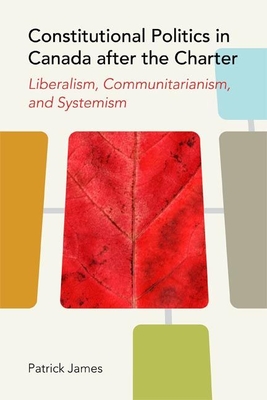 Constitutional Politics in Canada After the Charter: Liberalism, Communitarianism, and Systemism - James, Patrick, Dr.