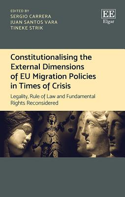Constitutionalising the External Dimensions of EU Migration Policies in Times of Crisis: Legality, Rule of Law and Fundamental Rights Reconsidered - Carrera, Sergio (Editor), and Santos Vara, Juan (Editor), and Strik, Tineke (Editor)