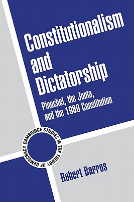 Constitutionalism and Dictatorship: Pinochet, the Junta, and the 1980 Constitution - Barros, Robert