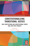 Constitutionalizing Transitional Justice: How Constitutions and Constitutional Courts Deal with Past Atrocity