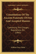 Constitutions Of The Ancient Fraternity Of Free And Accepted Masons: Containing The Charges, Regulations, Etc. (1863)