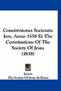 Constitvtiones Societatis Iesv, Anno 1558 Et the Constitutions of the Society of Jesus (1838)