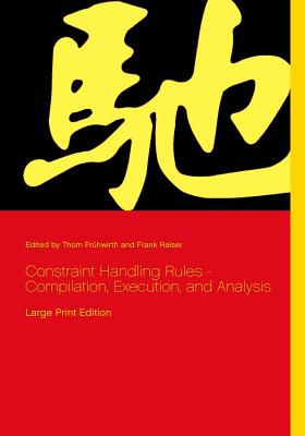 Constraint Handling Rules - Compilation, Execution, and Analysis: Large Print Edition - Frhwirth, Thom (Editor), and Raiser, Frank (Editor)