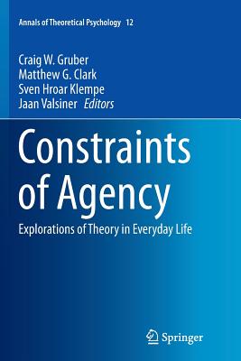 Constraints of Agency: Explorations of Theory in Everyday Life - Gruber, Craig W (Editor), and Clark, Matthew G (Editor), and Klempe, Sven Hroar (Editor)